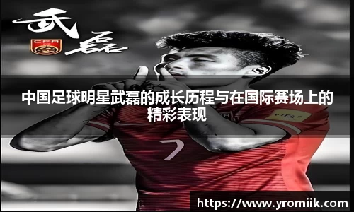 中国足球明星武磊的成长历程与在国际赛场上的精彩表现