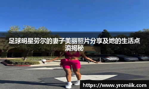 足球明星劳尔的妻子美丽照片分享及她的生活点滴揭秘