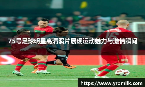 75号足球明星高清照片展现运动魅力与激情瞬间