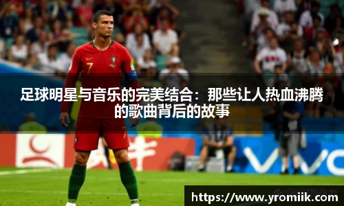 足球明星与音乐的完美结合：那些让人热血沸腾的歌曲背后的故事